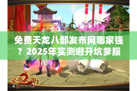 免费天龙八部发布网哪家强?2025年实测避开坑爹服攻略 免费天龙八部发布网哪家强?2025年实测避开坑爹服攻略