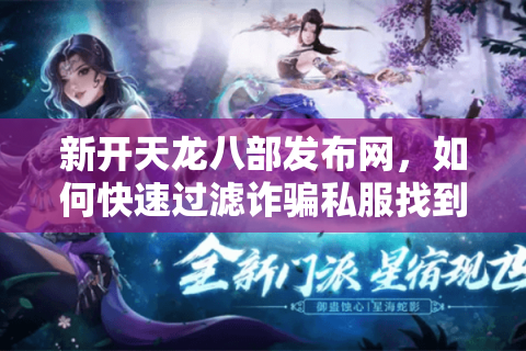 新开天龙八部发布网,如何快速过滤诈骗私服找到长期稳定版? 新开天龙八部发布网,如何快速过滤诈骗私服找到长期稳定版?