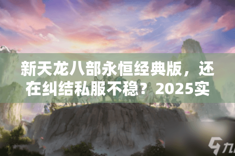 新天龙八部永恒经典版,还在纠结私服不稳?2025实战秘技 新天龙八部永恒经典版,还在纠结私服不稳?2025实战秘技