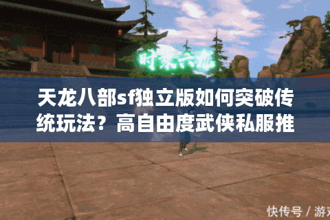 天龙八部sf独立版如何突破传统玩法?高自由度武侠私服推荐 天龙八部sf独立版如何突破传统玩法?高自由度武侠私服推荐