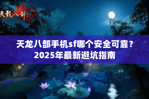 天龙八部手机sf哪个安全可靠?2025年最新避坑指南 天龙八部手机sf哪个安全可靠?2025年最新避坑指南