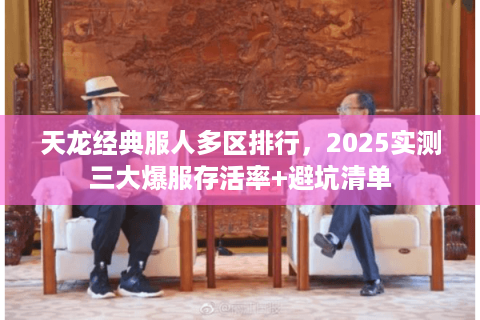 天龙经典服人多区排行,2025实测三大爆服存活率+避坑清单 天龙经典服人多区排行,2025实测三大爆服存活率+避坑清单