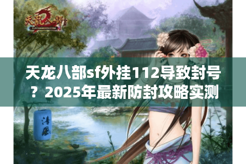 天龙八部sf外挂112导致封号?2025年最新防封攻略实测 天龙八部sf外挂112导致封号?2025年最新防封攻略实测