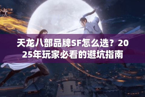 天龙八部品牌SF怎么选?2025年玩家必看的避坑指南 天龙八部品牌SF怎么选?2025年玩家必看的避坑指南