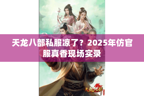 天龙八部私服凉了?2025年仿官服真香现场实录 天龙八部私服凉了?2025年仿官服真香现场实录