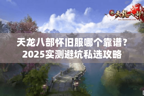 天龙八部怀旧服哪个靠谱?2025实测避坑私选攻略 天龙八部怀旧服哪个靠谱?2025实测避坑私选攻略