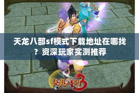 天龙八部sf模式下载地址在哪找?资深玩家实测推荐 天龙八部sf模式下载地址在哪找?资深玩家实测推荐