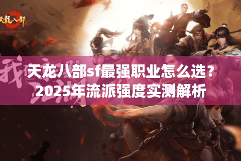 天龙八部sf最强职业怎么选?2025年流派强度实测解析 天龙八部sf最强职业怎么选?2025年流派强度实测解析