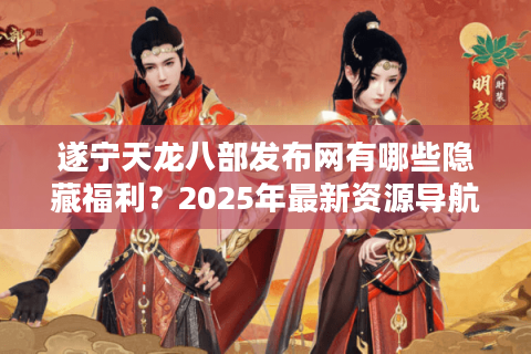 遂宁天龙八部发布网有哪些隐藏福利?2025年最新资源导航 遂宁天龙八部发布网有哪些隐藏福利?2025年最新资源导航