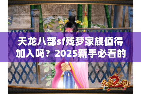 天龙八部sf残梦家族值得加入吗?2025新手必看的五大避坑指南 天龙八部sf残梦家族值得加入吗?2025新手必看的五大避坑指南