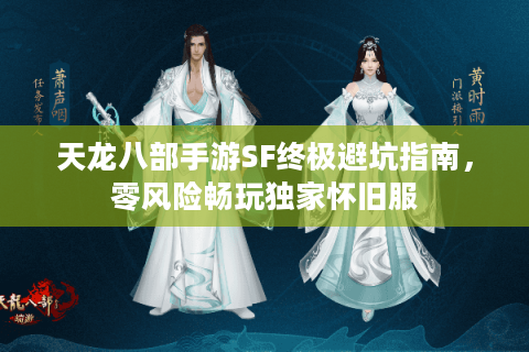 天龙八部手游SF终极避坑指南，零风险畅玩独家怀旧服