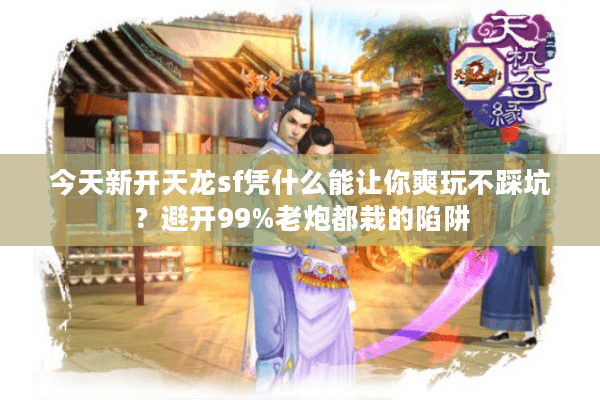 今天新开天龙sf凭什么能让你爽玩不踩坑?避开99%老炮都栽的陷阱 今天新开天龙sf凭什么能让你爽玩不踩坑?避开99%老炮都栽的陷阱