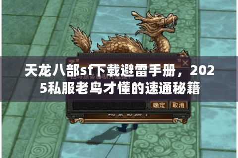 天龙八部sf下载避雷手册，2025私服老鸟才懂的速通秘籍