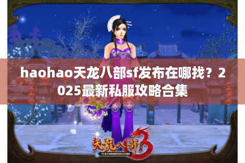 haohao天龙八部sf发布在哪找?2025最新私服攻略合集 haohao天龙八部sf发布在哪找?2025最新私服攻略合集