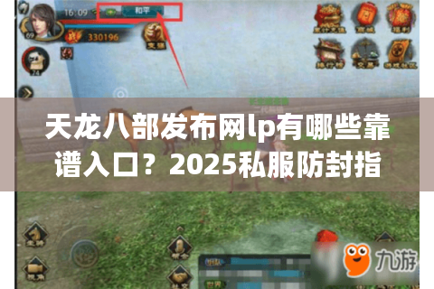 天龙八部发布网lp有哪些靠谱入口?2025私服防封指南实测 天龙八部发布网lp有哪些靠谱入口?2025私服防封指南实测