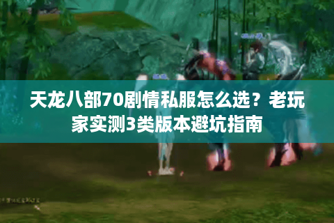天龙八部70剧情私服怎么选?老玩家实测3类版本避坑指南 天龙八部70剧情私服怎么选?老玩家实测3类版本避坑指南