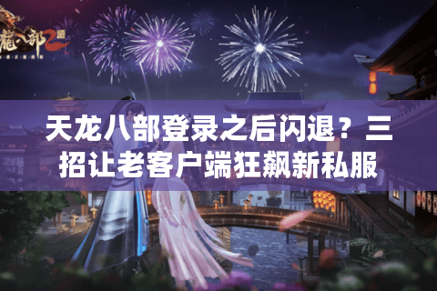 天龙八部登录之后闪退?三招让老客户端狂飙新私服 天龙八部登录之后闪退?三招让老客户端狂飙新私服