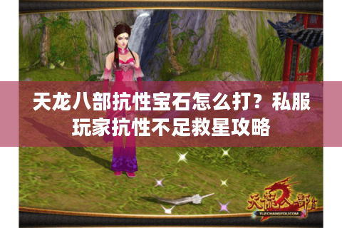 天龙八部抗性宝石怎么打?私服玩家抗性不足救星攻略 天龙八部抗性宝石怎么打?私服玩家抗性不足救星攻略