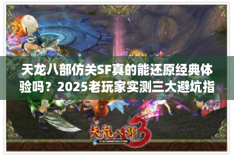 天龙八部仿关SF真的能还原经典体验吗?2025老玩家实测三大避坑指南 天龙八部仿关SF真的能还原经典体验吗?2025老玩家实测三大避坑指南
