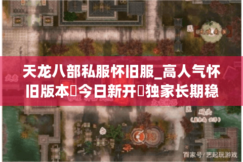 天龙八部私服怀旧服_高人气怀旧版本▷今日新开◁独家长期稳定服推荐 天龙八部私服怀旧服_高人气怀旧版本▷今日新开◁独家长期稳定服推荐