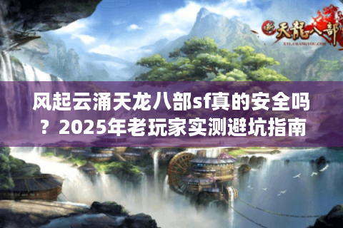 风起云涌天龙八部sf真的安全吗？2025年老玩家实测避坑指南