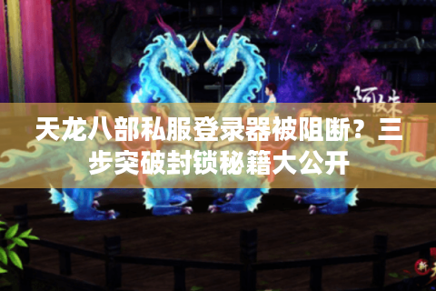 天龙八部私服登录器被阻断？三步突破封锁秘籍大公开