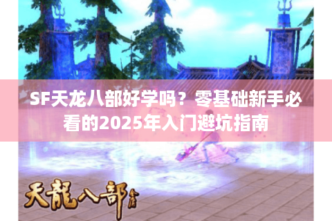 SF天龙八部好学吗?零基础新手必看的2025年入门避坑指南 SF天龙八部好学吗?零基础新手必看的2025年入门避坑指南