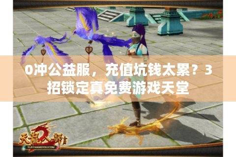 0冲公益服,充值坑钱太累?3招锁定真免费游戏天堂 0冲公益服,充值坑钱太累?3招锁定真免费游戏天堂