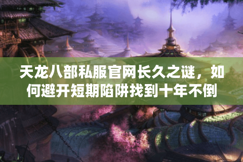 天龙八部私服官网长久之谜,如何避开短期陷阱找到十年不倒? 天龙八部私服官网长久之谜,如何避开短期陷阱找到十年不倒?