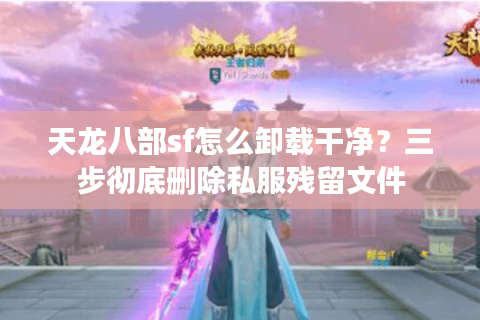 天龙八部sf怎么卸载干净?三步彻底删除私服残留文件 天龙八部sf怎么卸载干净?三步彻底删除私服残留文件
