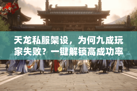 天龙私服架设，为何九成玩家失败？一键解锁高成功率秘诀