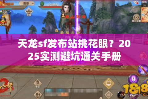 天龙sf发布站挑花眼?2025实测避坑通关手册 天龙sf发布站挑花眼?2025实测避坑通关手册