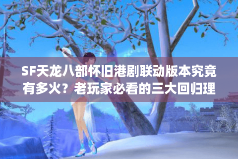 SF天龙八部怀旧港剧联动版本究竟有多火？老玩家必看的三大回归理由
