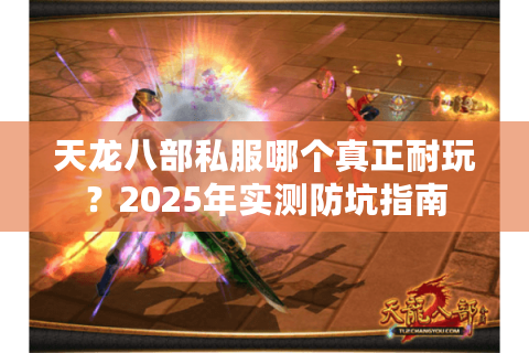 天龙八部私服哪个真正耐玩?2025年实测防坑指南 天龙八部私服哪个真正耐玩?2025年实测防坑指南