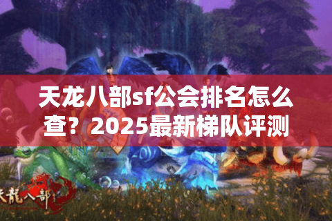 天龙八部sf公会排名怎么查?2025最新梯队评测与入会指南 天龙八部sf公会排名怎么查?2025最新梯队评测与入会指南