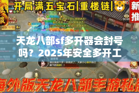 天龙八部sf多开器会封号吗?2025年安全多开工具深度实测 天龙八部sf多开器会封号吗?2025年安全多开工具深度实测