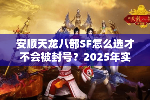 安顺天龙八部SF怎么选才不会被封号?2025年实测避坑指南 安顺天龙八部SF怎么选才不会被封号?2025年实测避坑指南