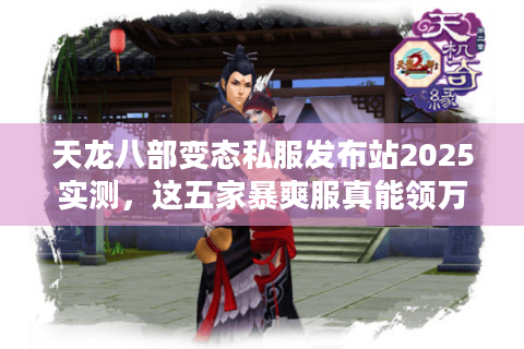 天龙八部变态私服发布站2025实测，这五家暴爽服真能领万元元宝