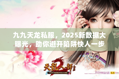 九九天龙私服，2025新数据大曝光，助你避开陷阱快人一步