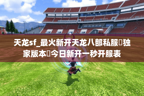 天龙sf_最火新开天龙八部私服▷独家版本◁今日新开一秒开服表 天龙sf_最火新开天龙八部私服▷独家版本◁今日新开一秒开服表