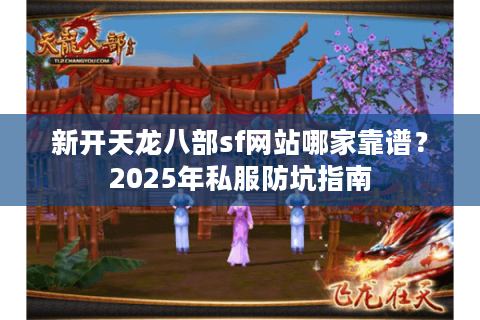 新开天龙八部sf网站哪家靠谱?2025年私服防坑指南 新开天龙八部sf网站哪家靠谱?2025年私服防坑指南