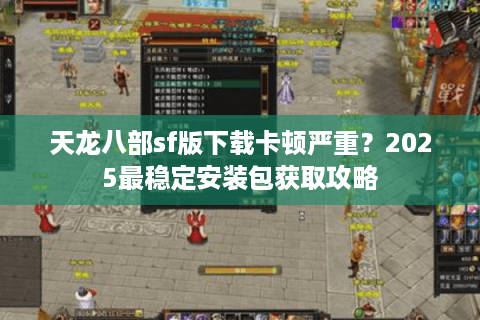 天龙八部sf版下载卡顿严重？2025最稳定安装包获取攻略