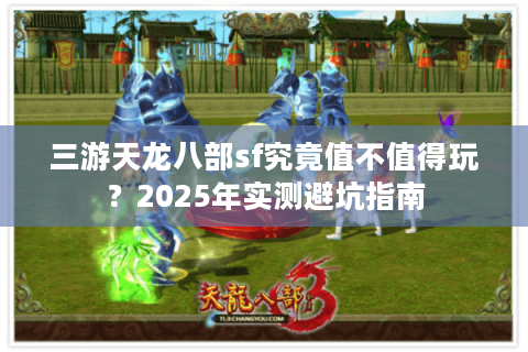 三游天龙八部sf究竟值不值得玩?2025年实测避坑指南 三游天龙八部sf究竟值不值得玩?2025年实测避坑指南