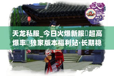 天龙私服_今日火爆新服▷超高爆率◁独家版本福利站·长期稳定开放中