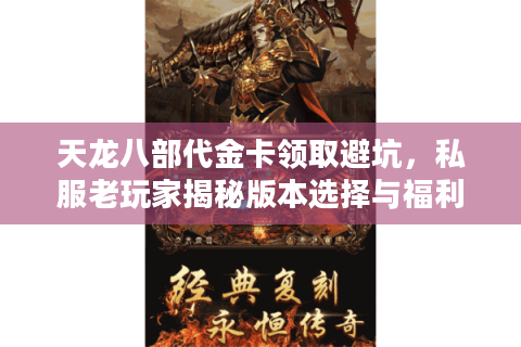 天龙八部代金卡领取避坑，私服老玩家揭秘版本选择与福利实战攻略