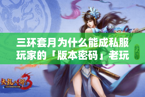 三环套月为什么能成私服玩家的「版本密码」老玩家实测拆解隐藏机制