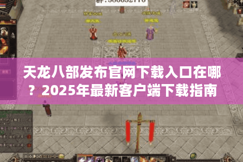 天龙八部发布官网下载入口在哪?2025年最新客户端下载指南 天龙八部发布官网下载入口在哪?2025年最新客户端下载指南