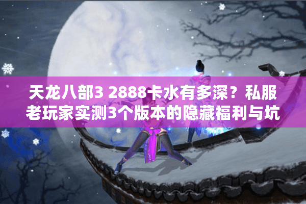 天龙八部3 2888卡水有多深?私服老玩家实测3个版本的隐藏福利与坑点 天龙八部3 2888卡水有多深?私服老玩家实测3个版本的隐藏福利与坑点