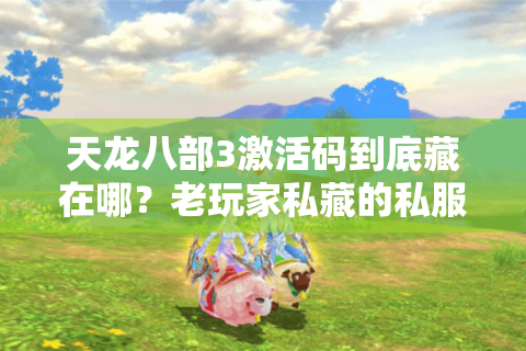 天龙八部3激活码到底藏在哪?老玩家私藏的私服版本选择+攻略全流程曝光 天龙八部3激活码到底藏在哪?老玩家私藏的私服版本选择+攻略全流程曝光