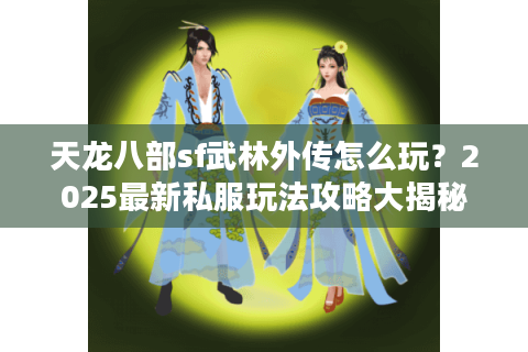 天龙八部sf武林外传怎么玩?2025最新私服玩法攻略大揭秘 天龙八部sf武林外传怎么玩?2025最新私服玩法攻略大揭秘